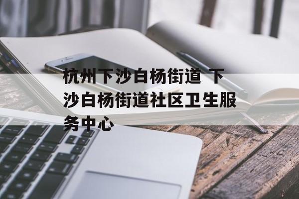杭州下沙白杨街道 下沙白杨街道社区卫生服务中心-第1张图片-