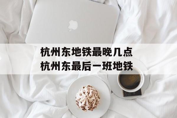 杭州东地铁最晚几点 杭州东最后一班地铁-第1张图片-