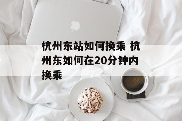 杭州东站如何换乘 杭州东如何在20分钟内换乘-第1张图片-
