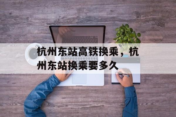 杭州东站高铁换乘，杭州东站换乘要多久-第1张图片-