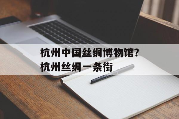 杭州中国丝绸博物馆？杭州丝绸一条街-第1张图片-