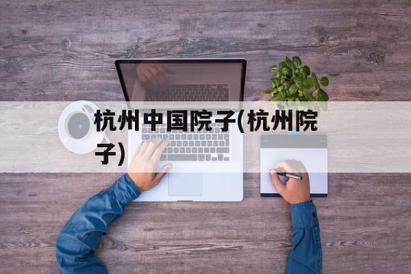 杭州中国院子(杭州院子)-第1张图片-