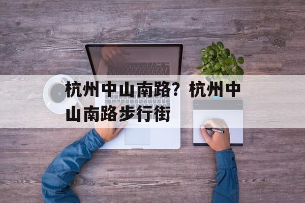 杭州中山南路？杭州中山南路步行街-第1张图片-