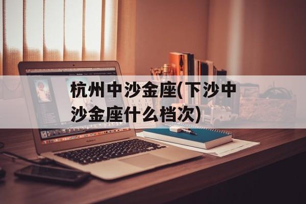 杭州中沙金座(下沙中沙金座什么档次)-第1张图片-