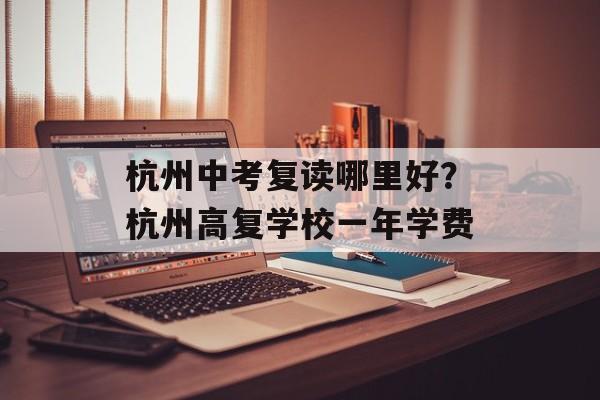 杭州中考复读哪里好？杭州高复学校一年学费-第1张图片-