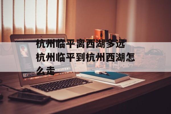 杭州临平离西湖多远 杭州临平到杭州西湖怎么走-第1张图片-