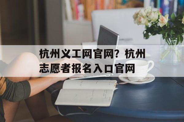 杭州义工网官网？杭州志愿者报名入口官网-第1张图片-