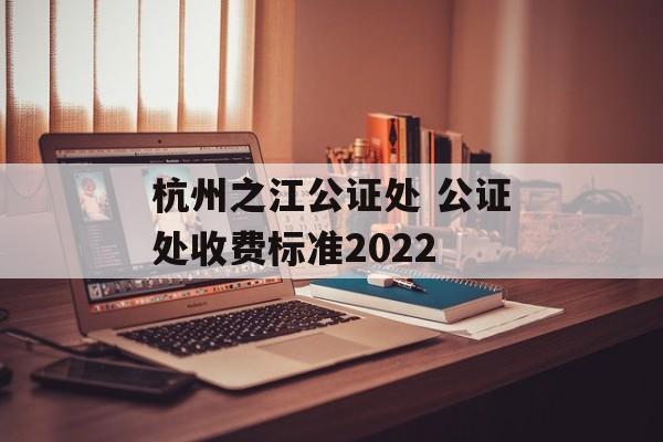 杭州之江公证处 公证处收费标准2022-第1张图片-