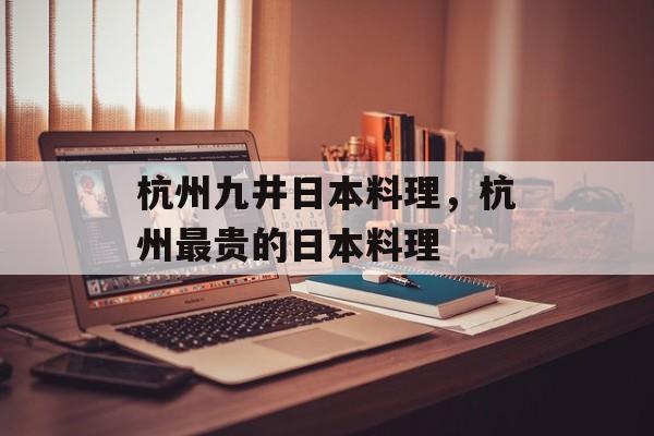 杭州九井日本料理，杭州最贵的日本料理-第1张图片-