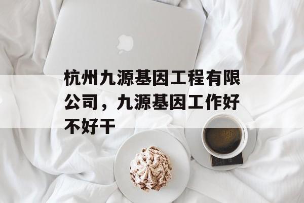 杭州九源基因工程有限公司，九源基因工作好不好干-第1张图片-