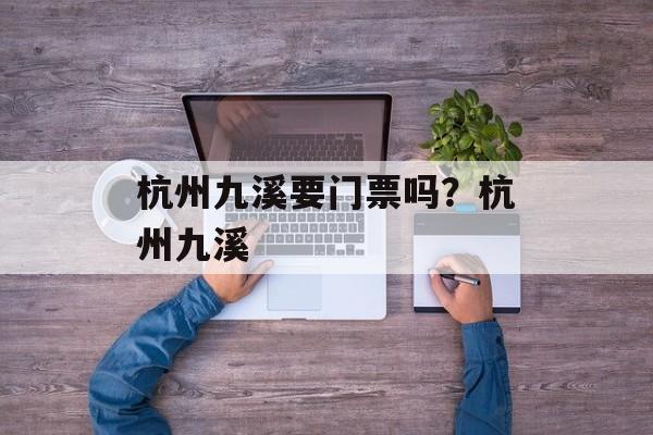 杭州九溪要门票吗？杭州九溪-第1张图片-