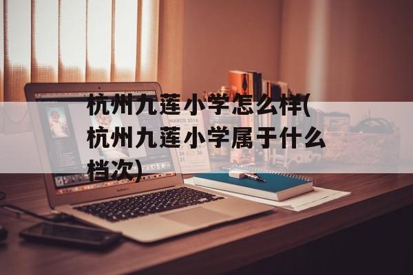 杭州九莲小学怎么样(杭州九莲小学属于什么档次)-第1张图片-