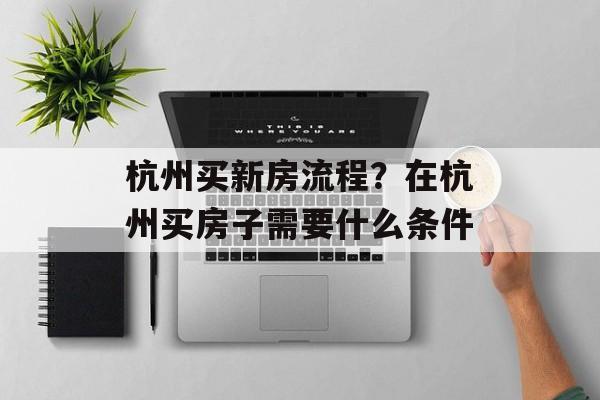 杭州买新房流程？在杭州买房子需要什么条件-第1张图片-