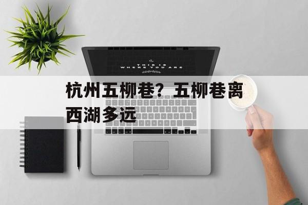 杭州五柳巷？五柳巷离西湖多远-第1张图片-