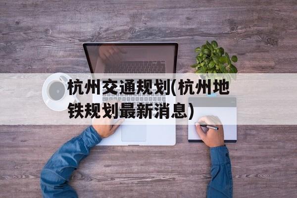 杭州交通规划(杭州地铁规划最新消息)-第1张图片-