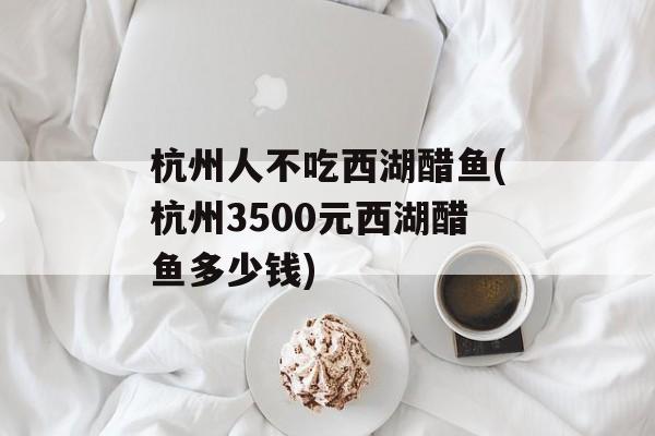 杭州人不吃西湖醋鱼(杭州3500元西湖醋鱼多少钱)-第1张图片-