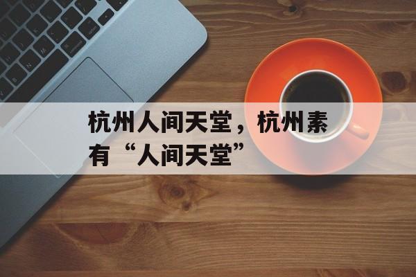 杭州人间天堂，杭州素有“人间天堂”-第1张图片-