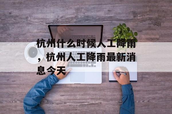 杭州什么时候人工降雨，杭州人工降雨最新消息今天-第1张图片-