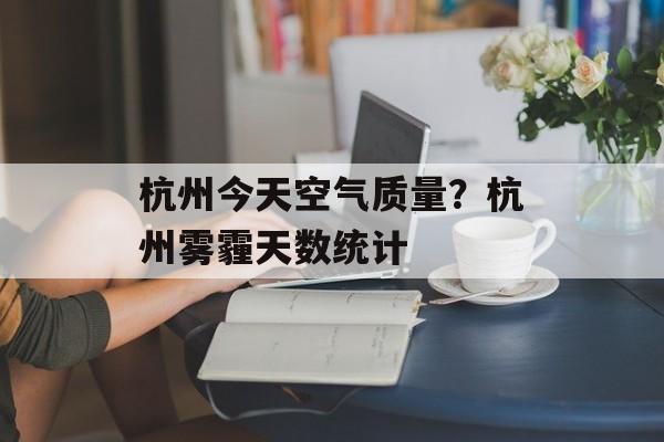 杭州今天空气质量？杭州雾霾天数统计-第1张图片-