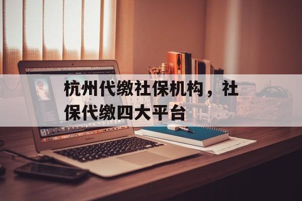 杭州代缴社保机构，社保代缴四大平台-第1张图片-