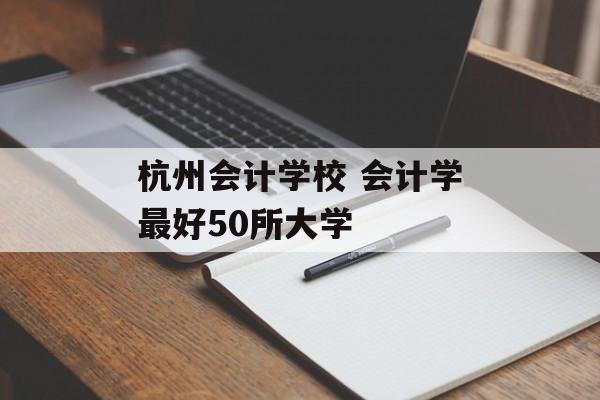 杭州会计学校 会计学最好50所大学-第1张图片-