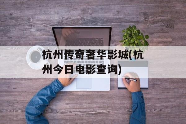 杭州传奇奢华影城(杭州今日电影查询)-第1张图片-