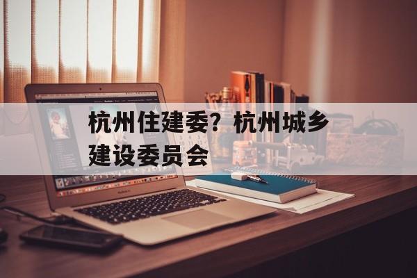 杭州住建委？杭州城乡建设委员会-第1张图片-