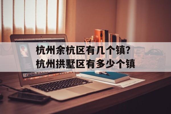 杭州余杭区有几个镇？杭州拱墅区有多少个镇-第1张图片-
