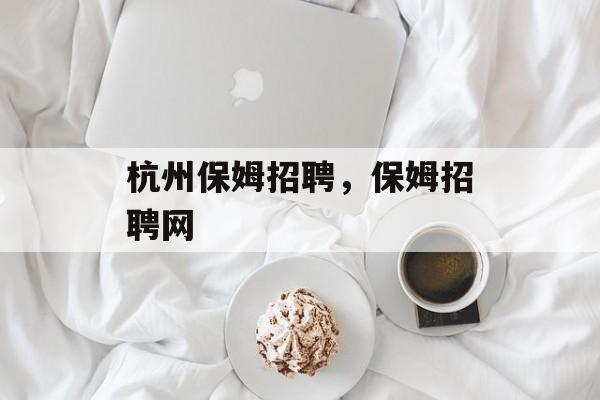 杭州保姆招聘，保姆招聘网-第1张图片-