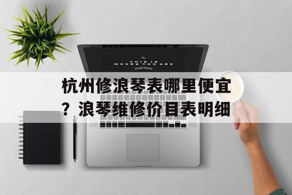 杭州修浪琴表哪里便宜？浪琴维修价目表明细-第1张图片-