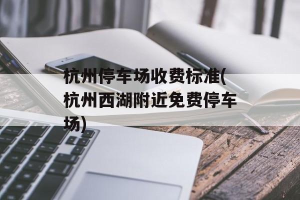杭州停车场收费标准(杭州西湖附近免费停车场)-第1张图片-