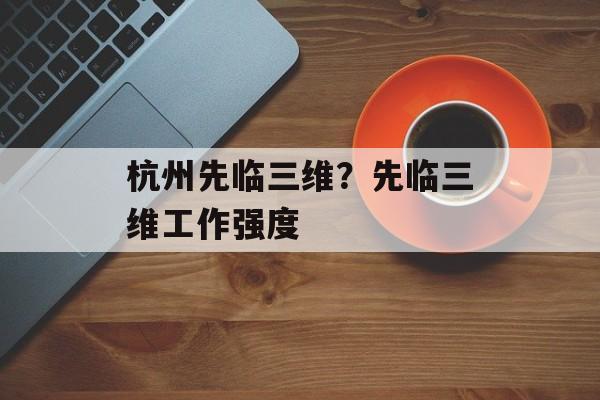 杭州先临三维？先临三维工作强度-第1张图片-