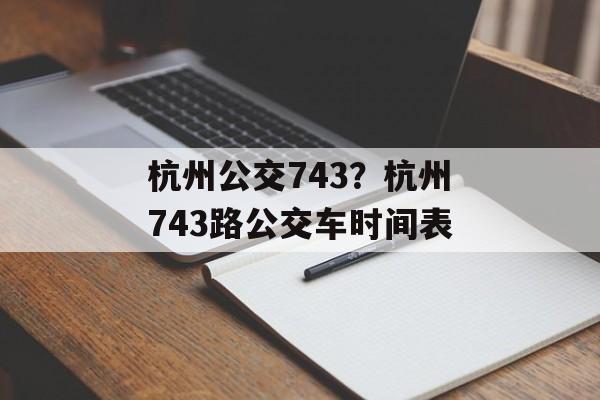 杭州公交743？杭州743路公交车时间表-第1张图片-
