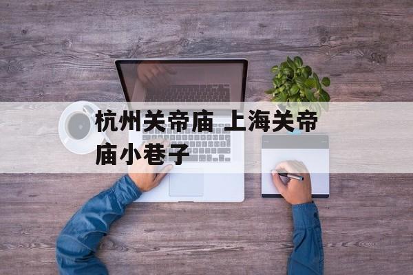 杭州关帝庙 上海关帝庙小巷子-第1张图片-