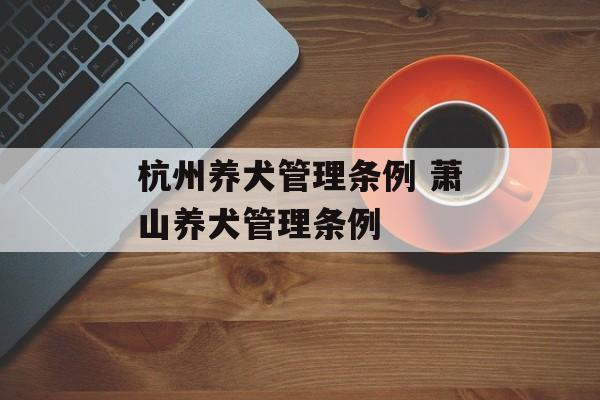 杭州养犬管理条例 萧山养犬管理条例-第1张图片-