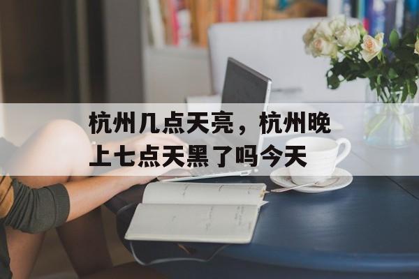 杭州几点天亮，杭州晚上七点天黑了吗今天-第1张图片-