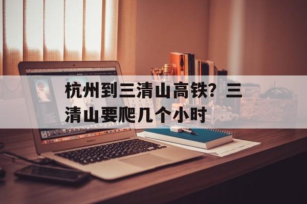杭州到三清山高铁？三清山要爬几个小时-第1张图片-
