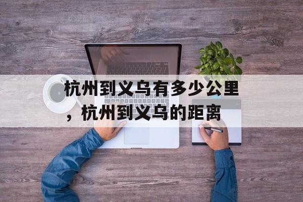 杭州到义乌有多少公里，杭州到义乌的距离-第1张图片-