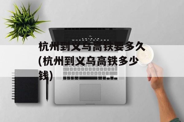 杭州到义乌高铁要多久(杭州到义乌高铁多少钱)-第1张图片-