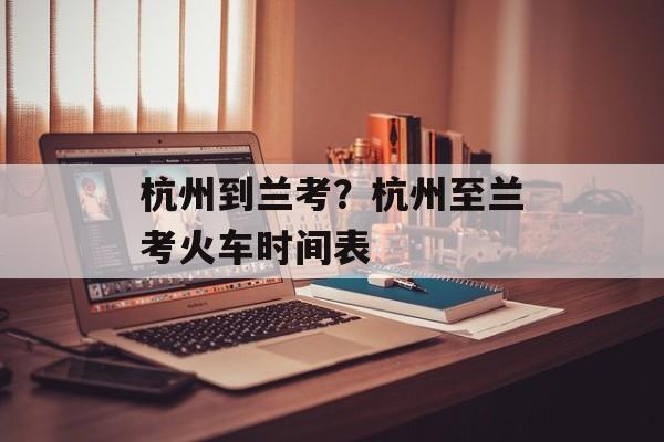 杭州到兰考？杭州至兰考火车时间表-第1张图片-