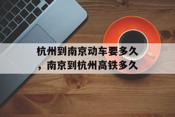 杭州到南京动车要多久，南京到杭州高铁多久-第1张图片-