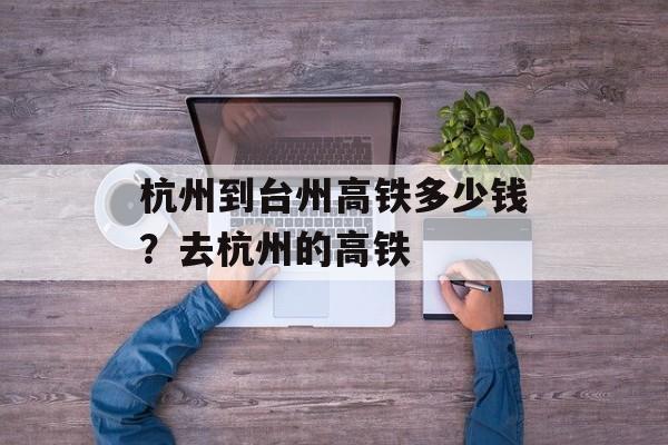 杭州到台州高铁多少钱？去杭州的高铁-第1张图片-