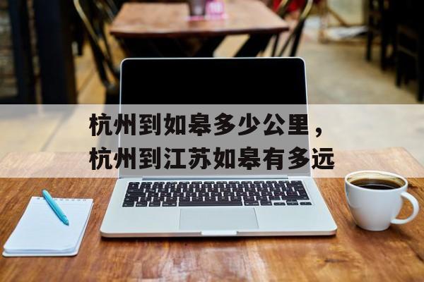 杭州到如皋多少公里，杭州到江苏如皋有多远-第1张图片-