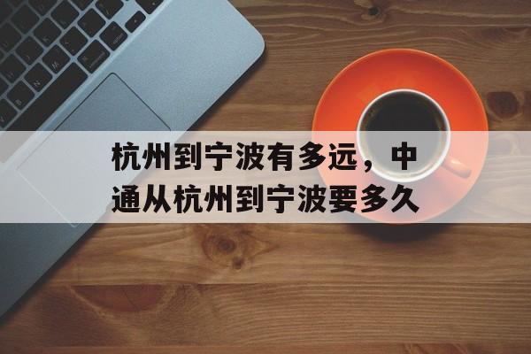 杭州到宁波有多远，中通从杭州到宁波要多久-第1张图片-