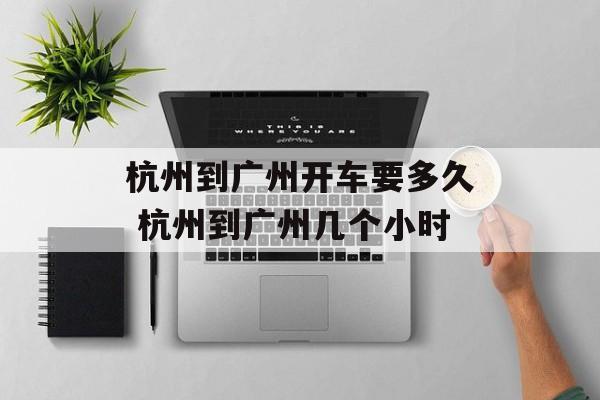 杭州到广州开车要多久 杭州到广州几个小时-第1张图片-