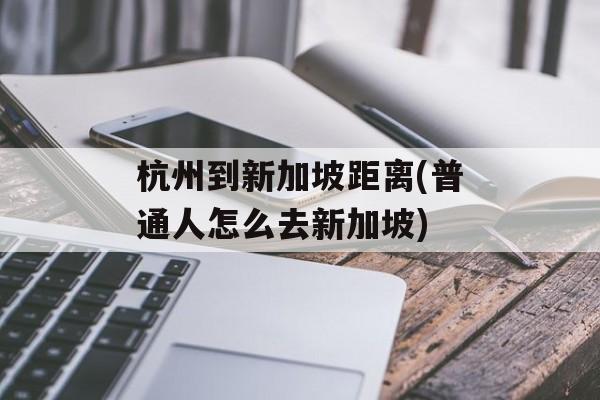 杭州到新加坡距离(普通人怎么去新加坡)-第1张图片-