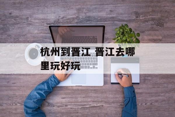 杭州到晋江 晋江去哪里玩好玩-第1张图片-