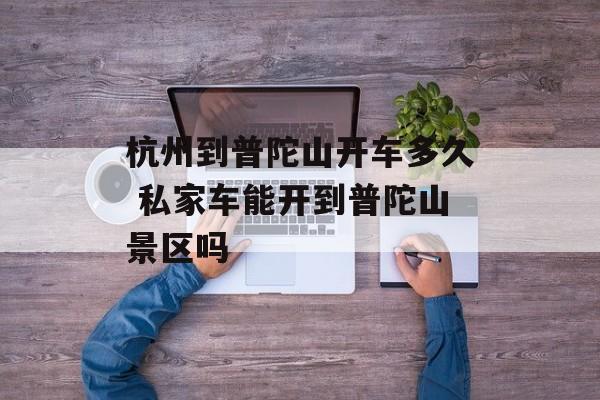 杭州到普陀山开车多久 私家车能开到普陀山景区吗-第1张图片-