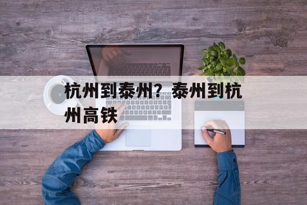 杭州到泰州？泰州到杭州高铁-第1张图片-