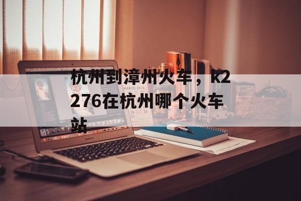 杭州到漳州火车，k2276在杭州哪个火车站-第1张图片-
